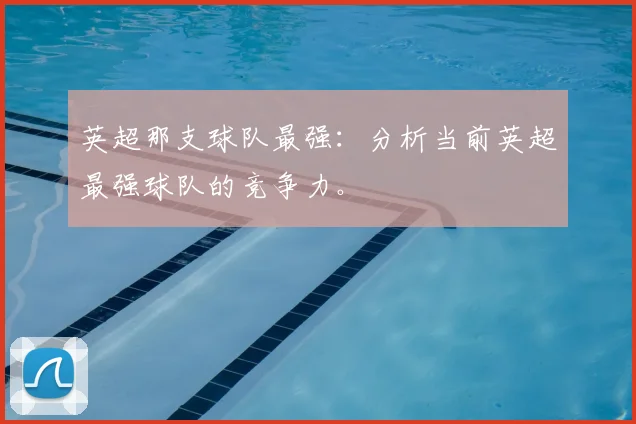 英超那支球队最强:分析当前英超最强球队的竞争力。