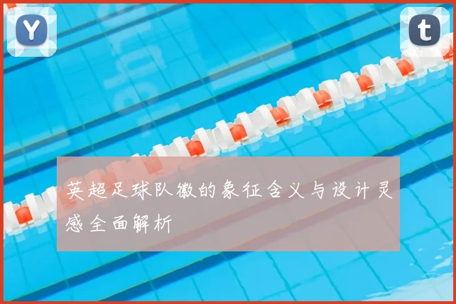 英超足球队徽的象征含义与设计灵感全面解析