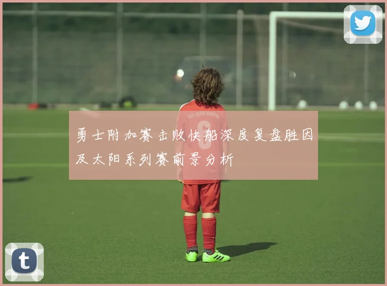 勇士附加赛击败快船深度复盘胜因及太阳系列赛前景分析