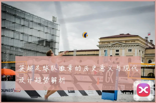 英超足球队徽章的历史意义与现代设计趋势解析