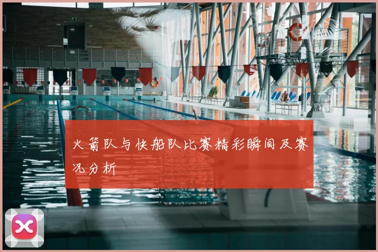 火箭队与快船队比赛精彩瞬间及赛况分析