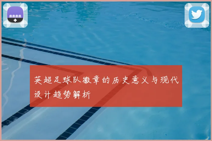 英超足球队徽章的历史意义与现代设计趋势解析