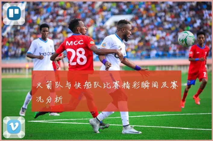 火箭队与快船队比赛精彩瞬间及赛况分析