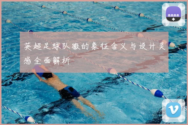 英超足球队徽的象征含义与设计灵感全面解析