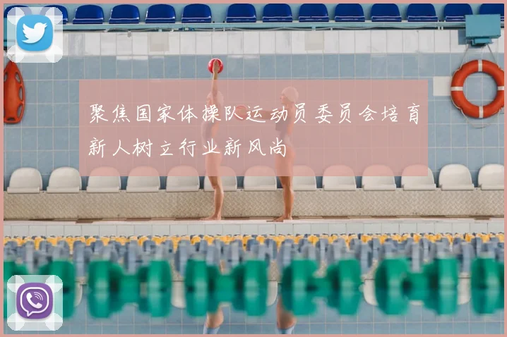 聚焦国家体操队运动员委员会培育新人树立行业新风尚